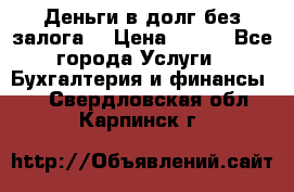 Деньги в долг без залога  › Цена ­ 100 - Все города Услуги » Бухгалтерия и финансы   . Свердловская обл.,Карпинск г.